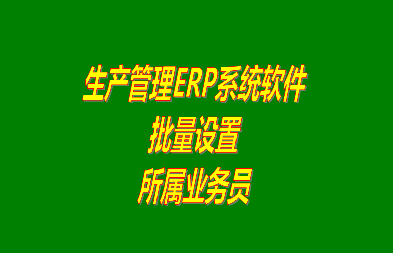 免費下載的erp生產(chǎn)管理系統(tǒng)軟件批量設置客戶所屬業(yè)務員