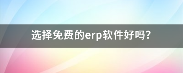 選擇下載免費(fèi)版的erp軟件系統(tǒng)好嗎（生產(chǎn)管理系統(tǒng)軟件免費(fèi)版下