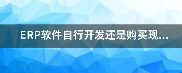 生產(chǎn)ERP管理軟件系統(tǒng)自行開發(fā)還是購(gòu)買現(xiàn)成的成品軟件（ERP