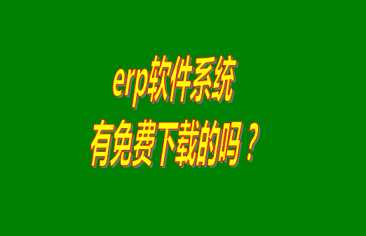 erp系統(tǒng)下載試用版本是真正永久免費的嗎？