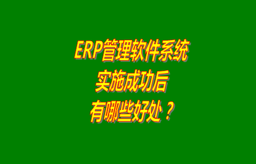 erp管理軟件系統(tǒng)免費版本成功實施之后會有哪幾方面的好處？