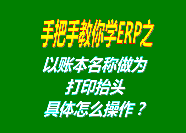 erp系統(tǒng)軟件免費版本打印時以賬本名稱做為打印抬頭功能設(shè)置