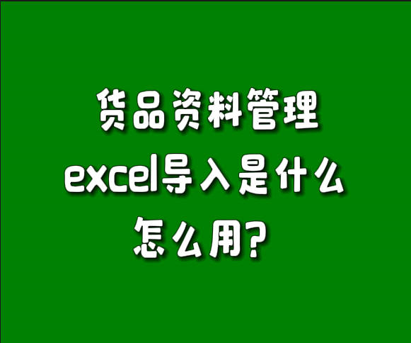 erp系統(tǒng)貨品資料管理中excel表格導(dǎo)入功能是做什么的怎么用.jpg